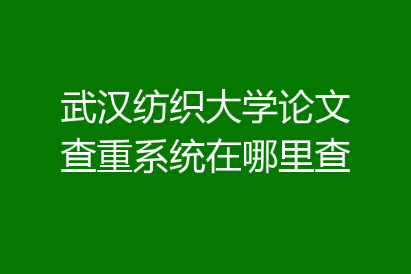武汉纺织大学论文查重系统在哪里查