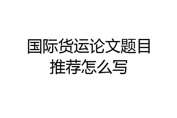国际货运论文题目推荐怎么写