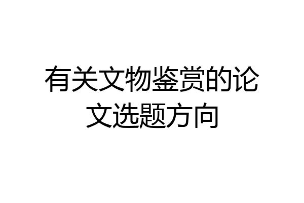 有关文物鉴赏的论文选题方向