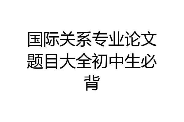 国际关系专业论文题目大全初中生必背