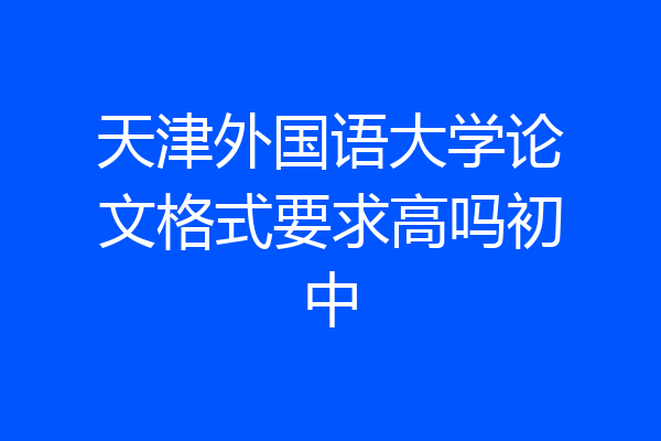 天津外国语大学论文格式要求高吗初中