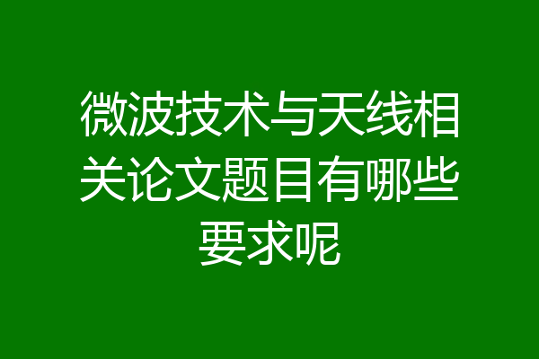 微波技术与天线相关论文题目有哪些要求呢