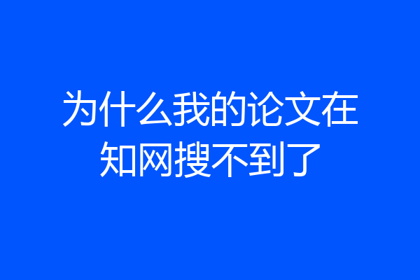 为什么我的论文在知网搜不到了