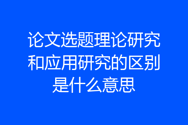 论文选题理论研究和应用研究的区别是什么意思
