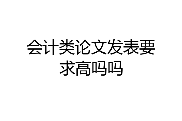 会计类论文发表要求高吗吗