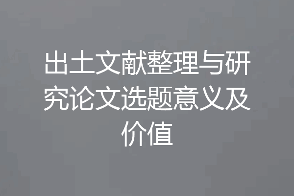 出土文献整理与研究论文选题意义及价值