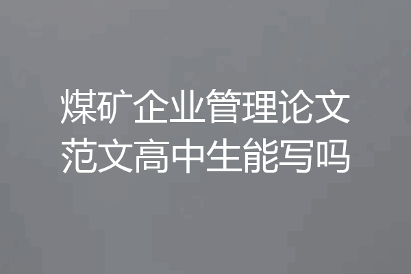 煤矿企业管理论文范文高中生能写吗