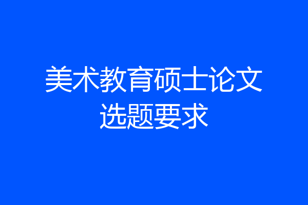 美术教育硕士论文选题要求