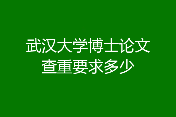 武汉大学博士论文查重要求多少