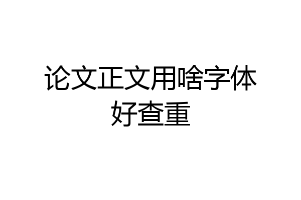 论文正文用啥字体好查重