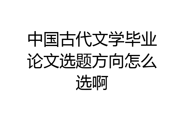 中国古代文学毕业论文选题方向怎么选啊