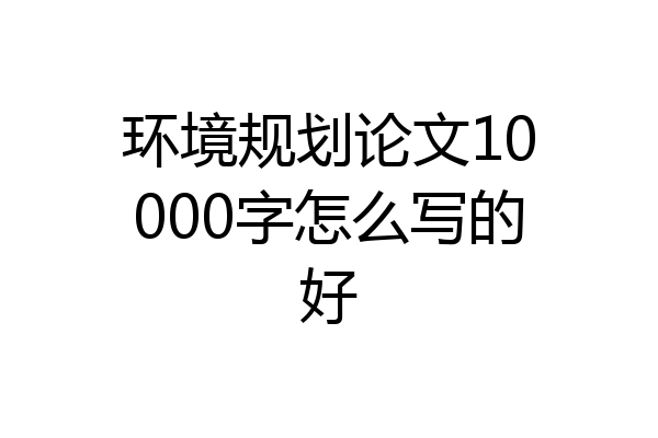 环境规划论文10000字怎么写的好