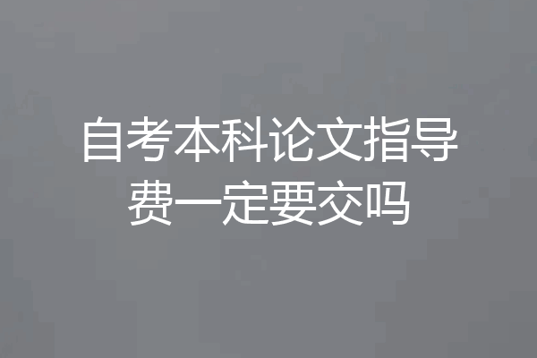自考本科论文指导费一定要交吗