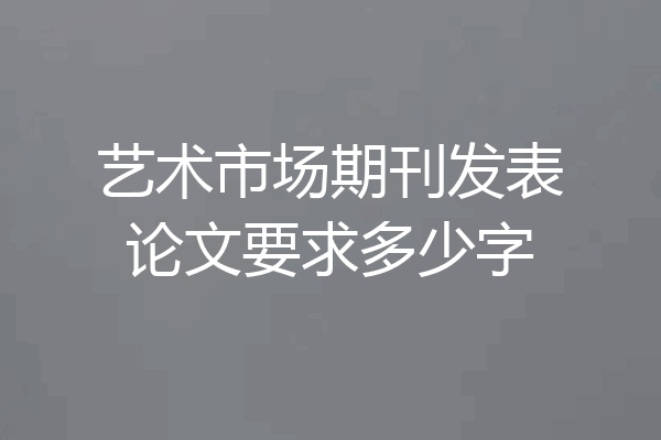 艺术市场期刊发表论文要求多少字