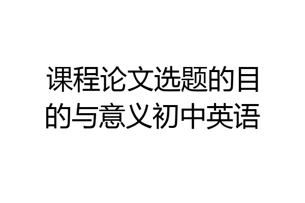 课程论文选题的目的与意义初中英语