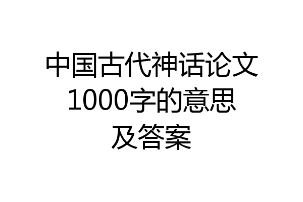 中国古代神话论文1000字的意思及答案