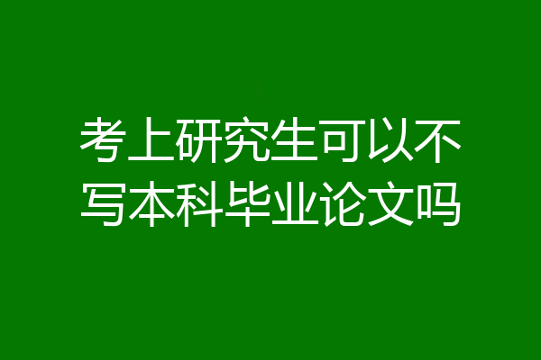 考上研究生可以不写本科毕业论文吗