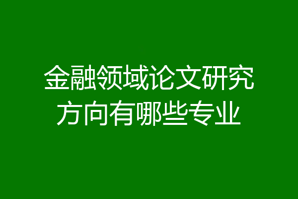 金融领域论文研究方向有哪些专业