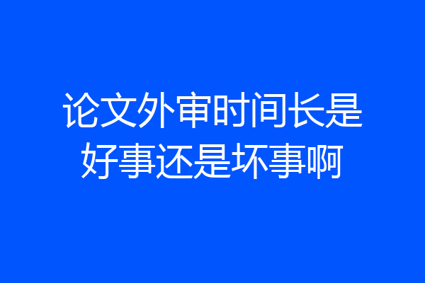 论文外审时间长是好事还是坏事啊
