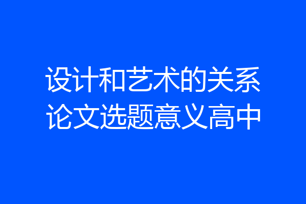 设计和艺术的关系论文选题意义高中