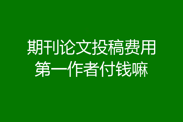 期刊论文投稿费用第一作者付钱嘛