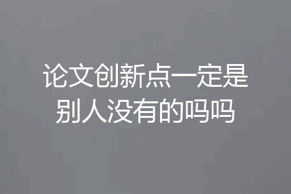 论文创新点一定是别人没有的吗吗