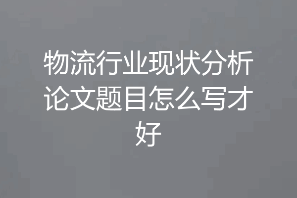 物流行业现状分析论文题目怎么写才好