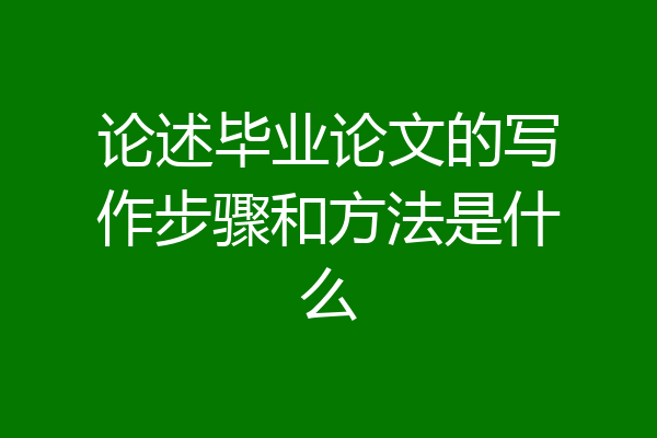 论述毕业论文的写作步骤和方法是什么