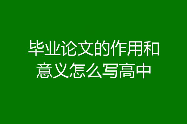 毕业论文的作用和意义怎么写高中