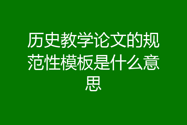 历史教学论文的规范性模板是什么意思