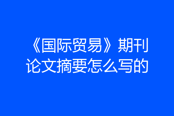 《国际贸易》期刊论文摘要怎么写的