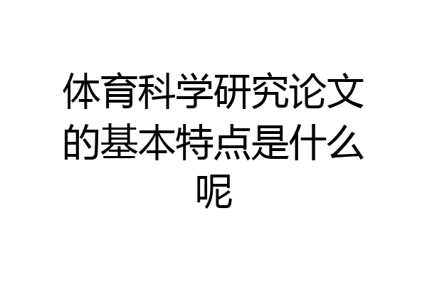 体育科学研究论文的基本特点是什么呢