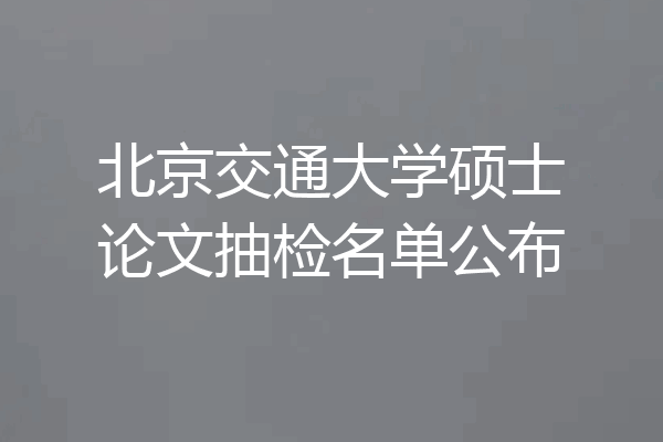 北京交通大学硕士论文抽检名单公布