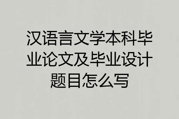 汉语言文学本科毕业论文及毕业设计题目怎么写