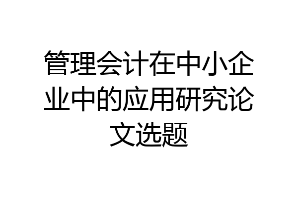 管理会计在中小企业中的应用研究论文选题