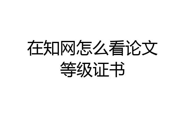 在知网怎么看论文等级证书