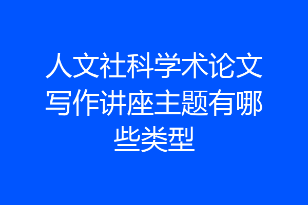 人文社科学术论文写作讲座主题有哪些类型