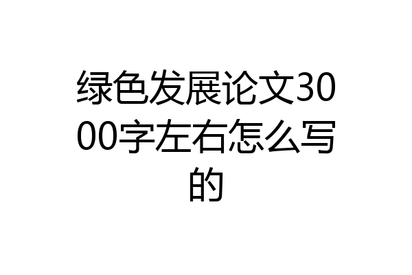 绿色发展论文3000字左右怎么写的