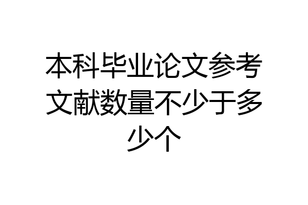 本科毕业论文参考文献数量不少于多少个