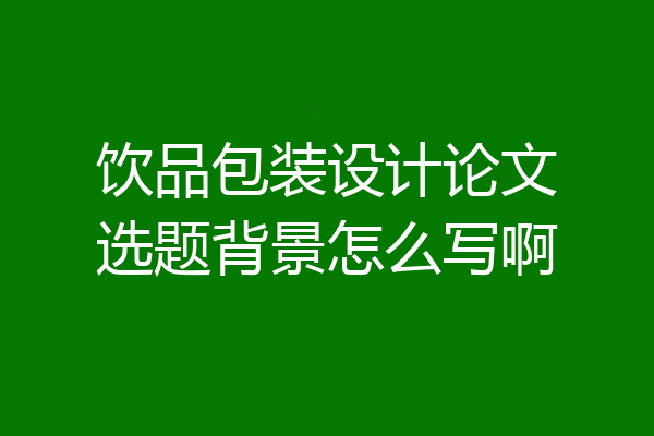 饮品包装设计论文选题背景怎么写啊
