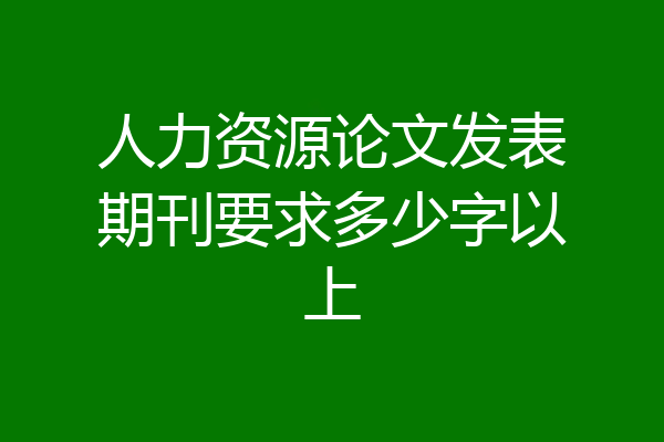 人力资源论文发表期刊要求多少字以上