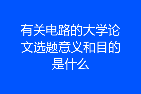 有关电路的大学论文选题意义和目的是什么