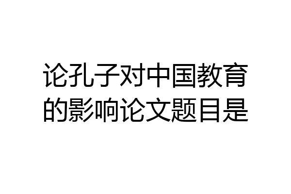 论孔子对中国教育的影响论文题目是