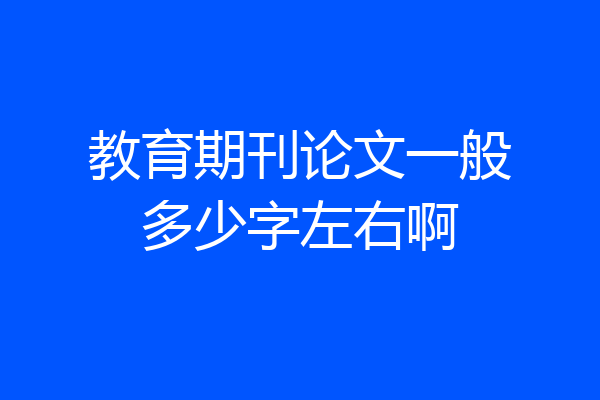 教育期刊论文一般多少字左右啊