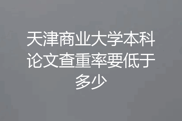 天津商业大学本科论文查重率要低于多少