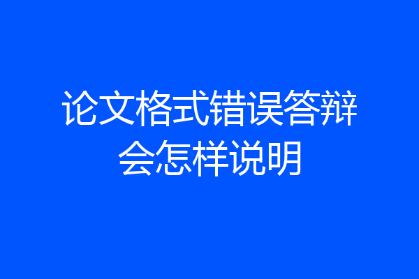 论文格式错误答辩会怎样说明
