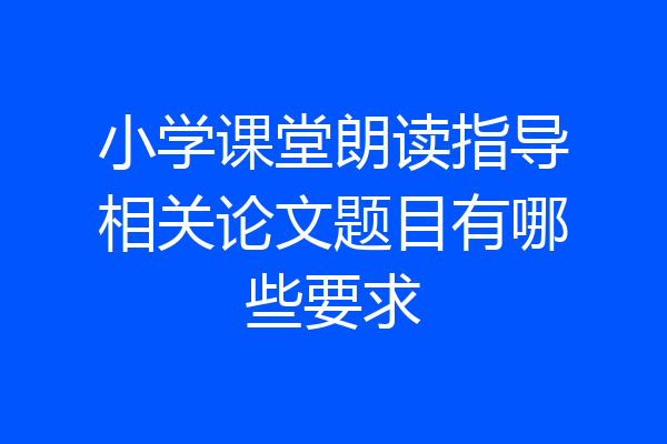 小学课堂朗读指导相关论文题目有哪些要求