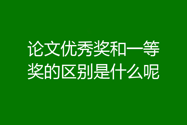 论文优秀奖和一等奖的区别是什么呢