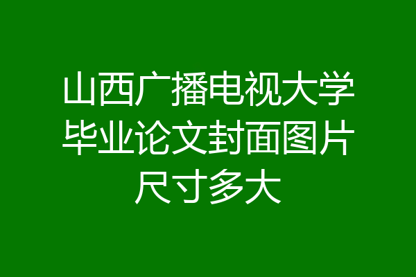 山西广播电视大学毕业论文封面图片尺寸多大