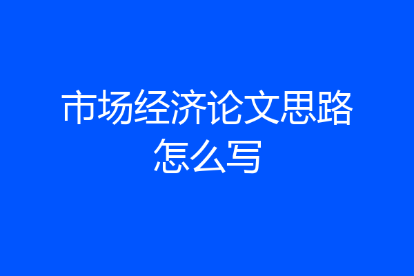 市场经济论文思路怎么写